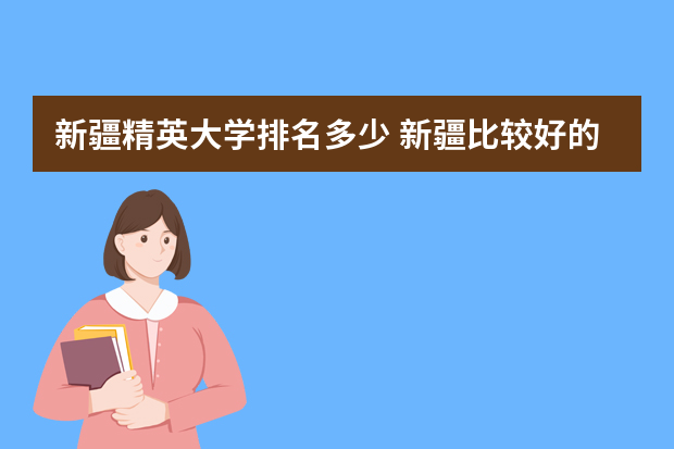 新疆精英大学排名多少 新疆比较好的大学有哪些